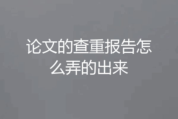论文的查重报告怎么弄的出来