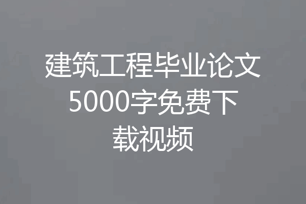 建筑工程毕业论文5000字免费下载视频