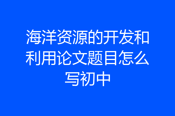 海洋资源的开发和利用论文题目怎么写初中