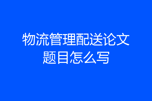 物流管理配送论文题目怎么写