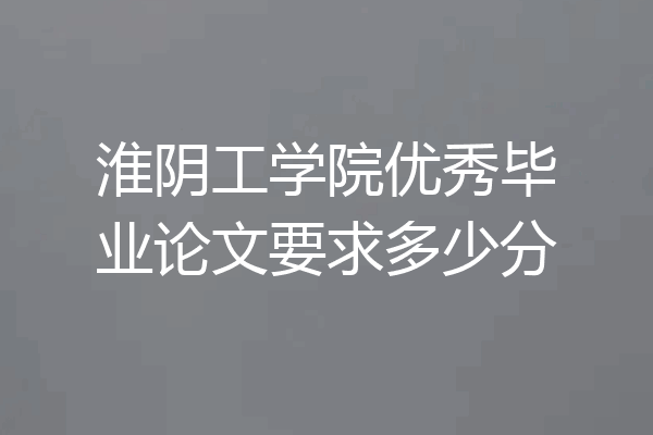 淮阴工学院优秀毕业论文要求多少分