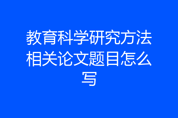 教育科学研究方法相关论文题目怎么写