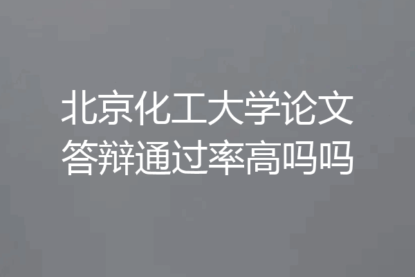 北京化工大学论文答辩通过率高吗吗