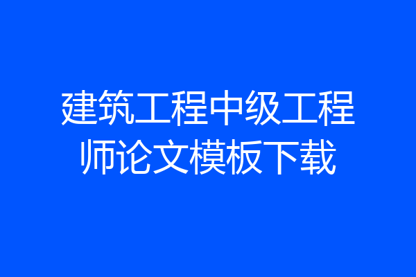 建筑工程中级工程师论文模板下载
