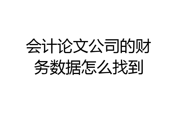 会计论文公司的财务数据怎么找到