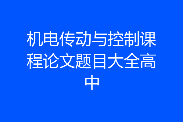 机电传动与控制课程论文题目大全高中