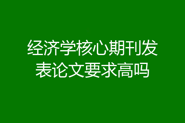 经济学核心期刊发表论文要求高吗