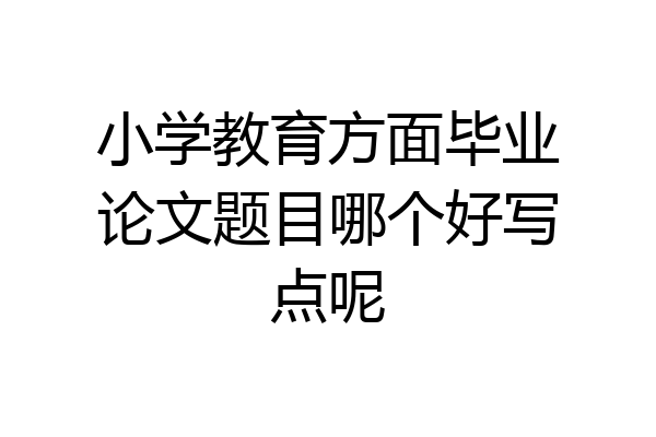 小学教育方面毕业论文题目哪个好写点呢