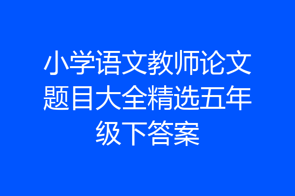 小学语文教师论文题目大全精选五年级下答案