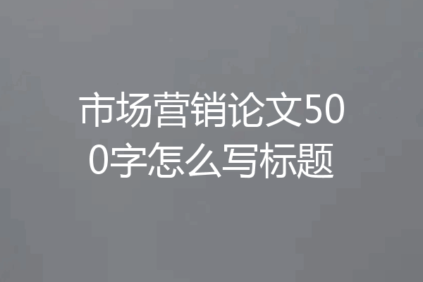 市场营销论文500字怎么写标题