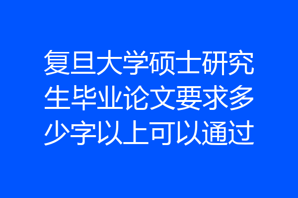复旦大学硕士研究生毕业论文要求多少字以上可以通过
