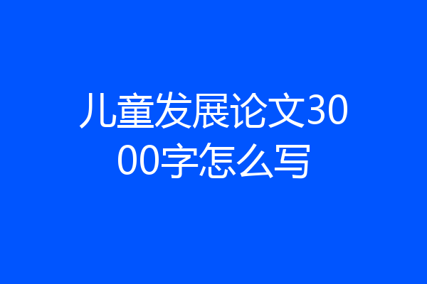 儿童发展论文3000字怎么写
