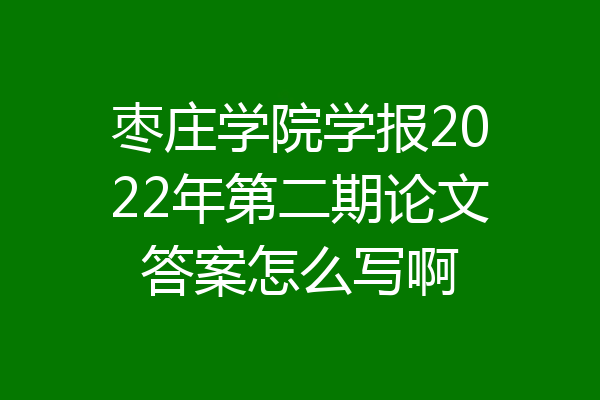 枣庄学院学报2022年第二期论文答案怎么写啊