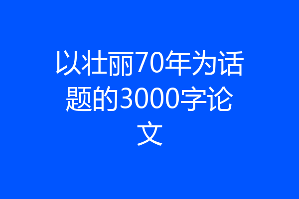 以壮丽70年为话题的3000字论文