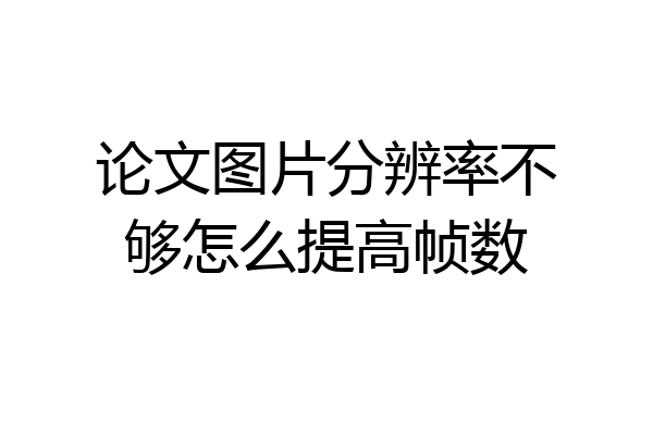 论文图片分辨率不够怎么提高帧数
