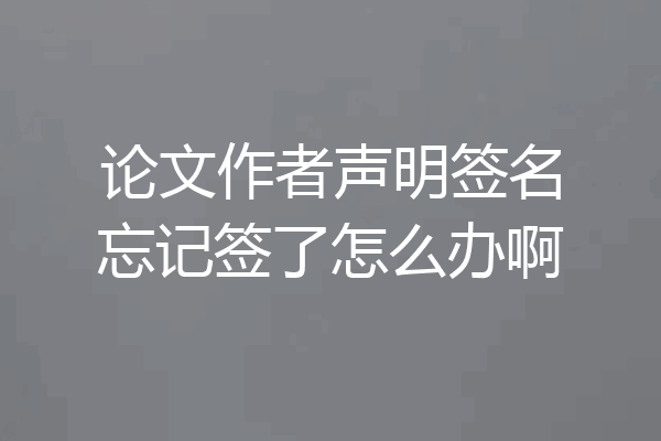 论文作者声明签名忘记签了怎么办啊