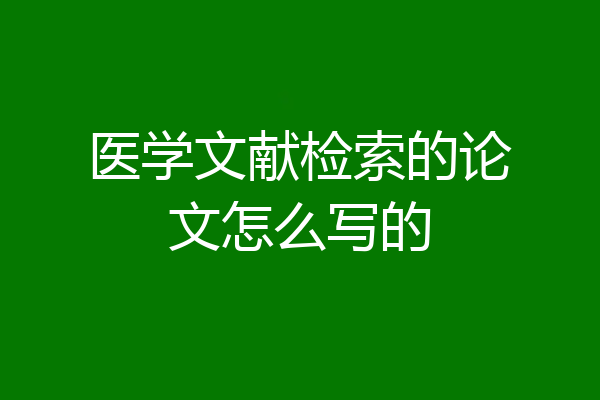 医学文献检索的论文怎么写的