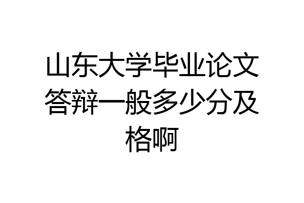 山东大学毕业论文答辩一般多少分及格啊