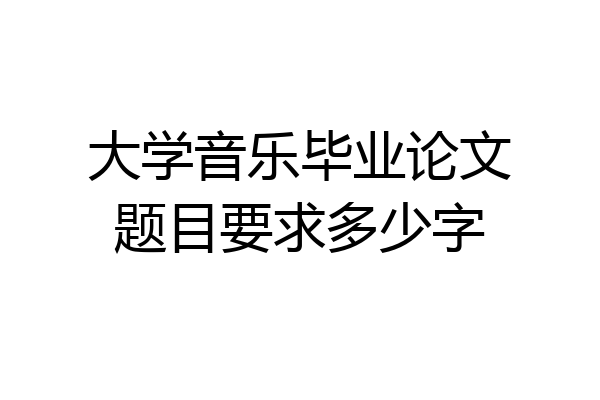大学音乐毕业论文题目要求多少字