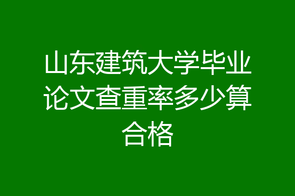 山东建筑大学毕业论文查重率多少算合格