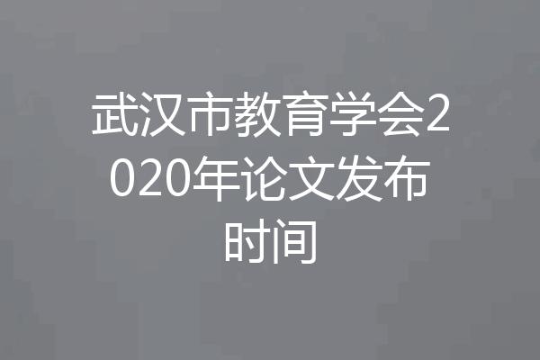 武汉市教育学会2020年论文发布时间