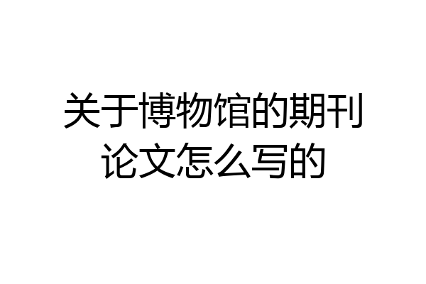关于博物馆的期刊论文怎么写的