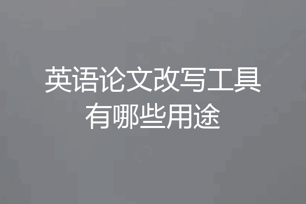 英语论文改写工具有哪些用途