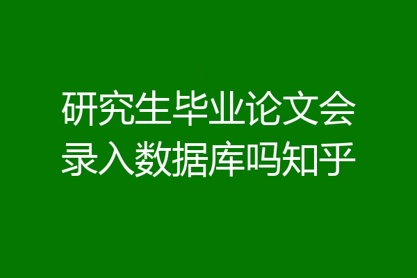 研究生毕业论文会录入数据库吗知乎