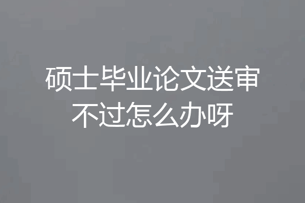 硕士毕业论文送审不过怎么办呀