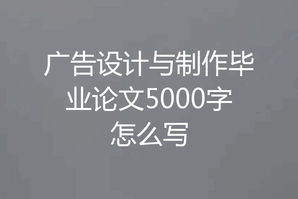 广告设计与制作毕业论文5000字怎么写