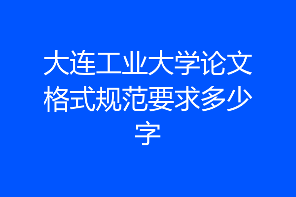 大连工业大学论文格式规范要求多少字