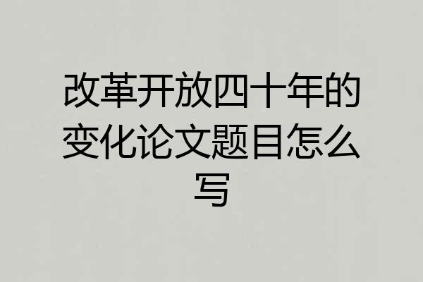 改革开放四十年的变化论文题目怎么写