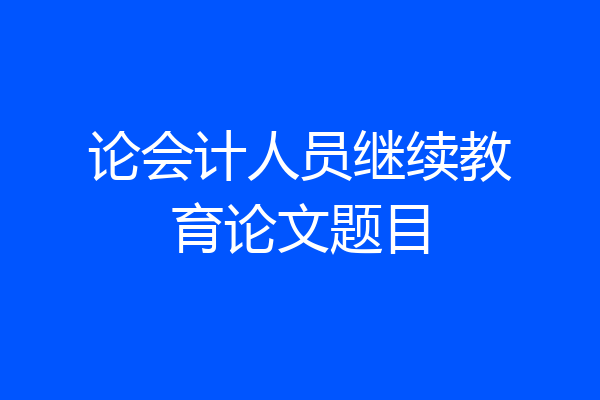 论会计人员继续教育论文题目