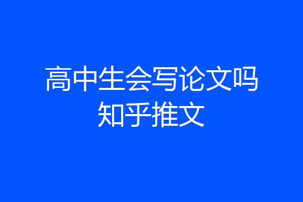 高中生会写论文吗知乎推文