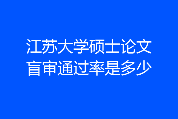 江苏大学硕士论文盲审通过率是多少