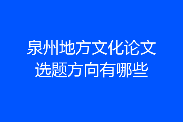 泉州地方文化论文选题方向有哪些
