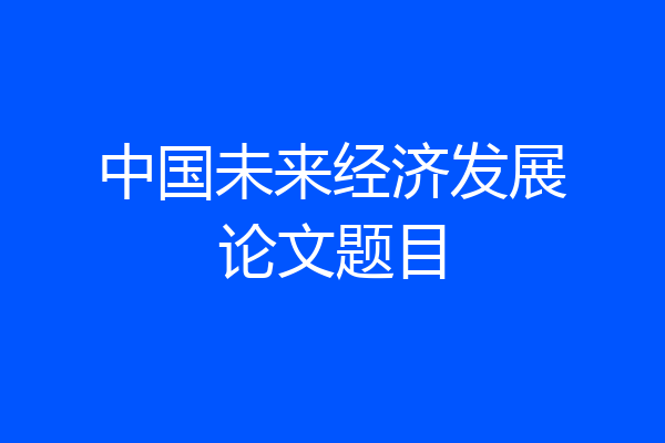 中国未来经济发展论文题目