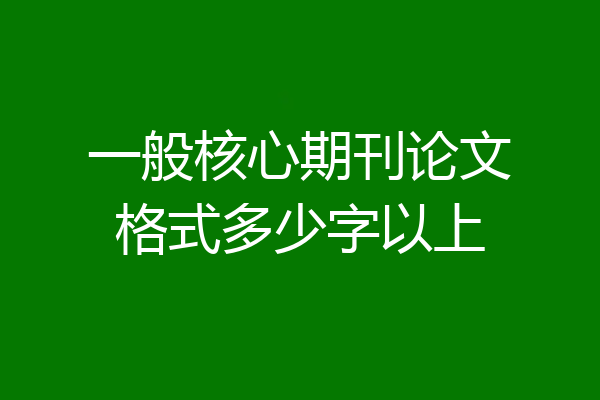 一般核心期刊论文格式多少字以上