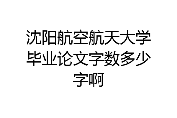 沈阳航空航天大学毕业论文字数多少字啊