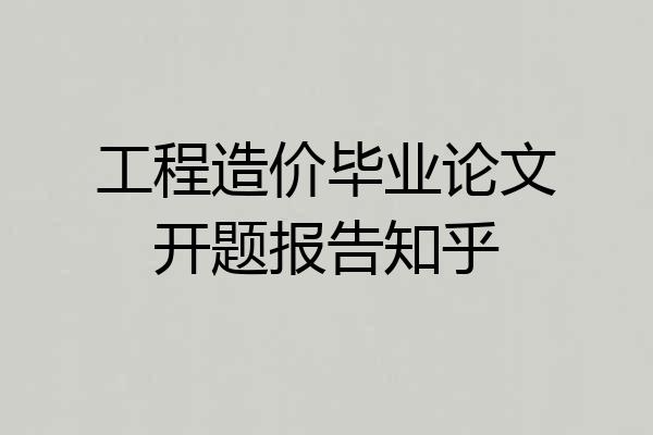 工程造价毕业论文开题报告知乎