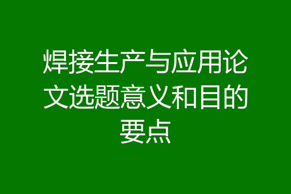 焊接生产与应用论文选题意义和目的要点