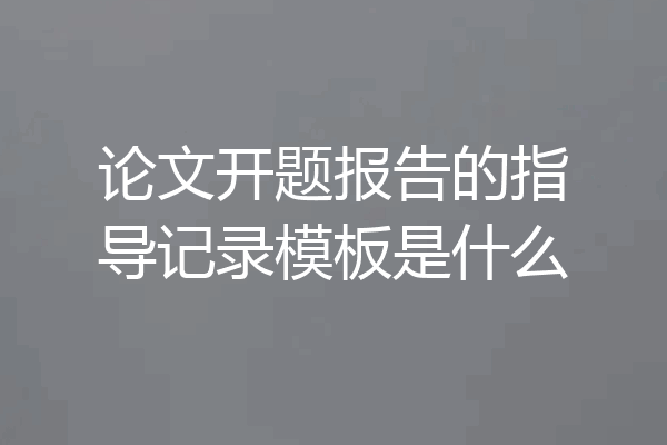 论文开题报告的指导记录模板是什么
