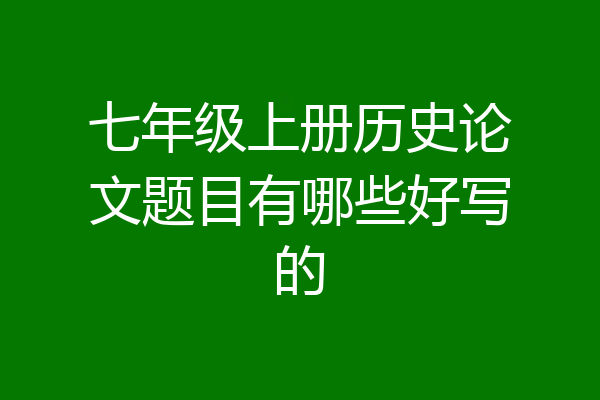 七年级上册历史论文题目有哪些好写的