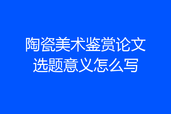 陶瓷美术鉴赏论文选题意义怎么写