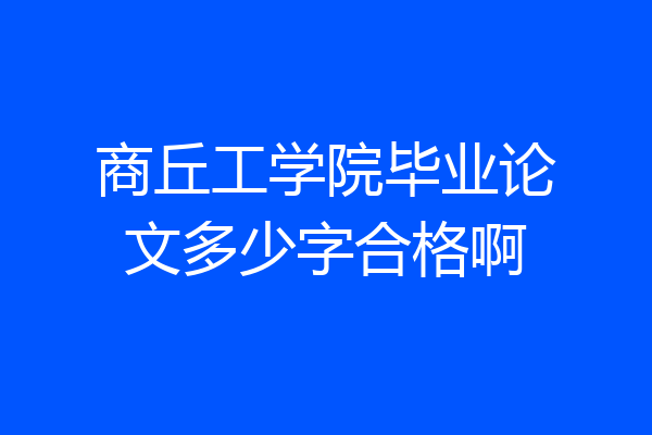 商丘工学院毕业论文多少字合格啊