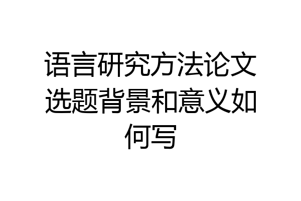 语言研究方法论文选题背景和意义如何写