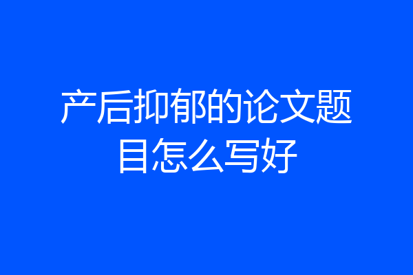 产后抑郁的论文题目怎么写好