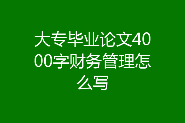大专毕业论文4000字财务管理怎么写