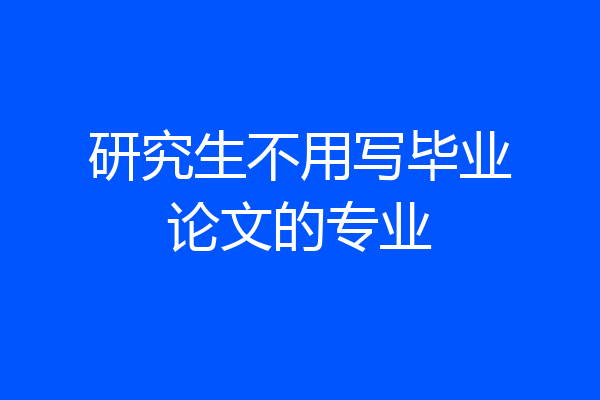 研究生不用写毕业论文的专业