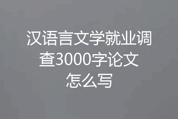 汉语言文学就业调查3000字论文怎么写